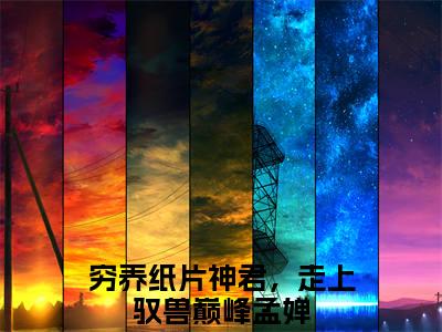 穷养纸片神君，走上驭兽巅峰孟婵在线阅读全文 (穷养纸片神君，走上驭兽巅峰孟婵免费大结局)小说无弹窗广告