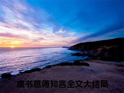 虞书意傅知言热门小说 全文免费阅读无弹窗大结局-虞书意傅知言全文无弹窗免费阅读大结局