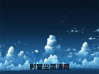 时宴尘简清荷（时宴尘简清荷）小说大结局全文免费阅读-抖音小说时宴尘简清荷