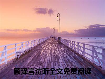顾泽言沈昕全文免费阅读-顾泽言沈昕小说（顾泽言沈昕）免费阅读全文