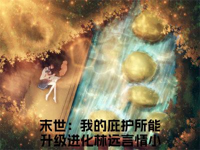 末世：我的庇护所能升级进化林远免费小说，末世：我的庇护所能升级进化林远全文免费阅读无弹窗大结局