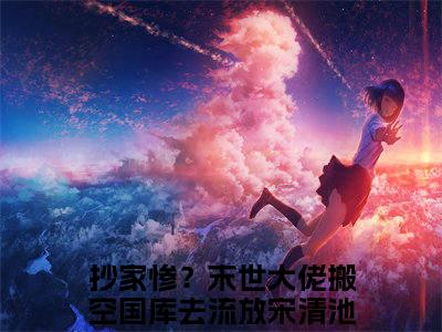 宋清池小说（抄家惨？末世大佬搬空国库去流放）全文免费阅读无弹窗大结局_（宋清池）小说章节列表（抄家惨？末世大佬搬空国库去流放）