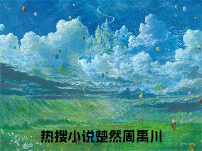 楚然周禹川（楚然周禹川）完整全文在线阅读_楚然周禹川小说全章节目录阅读（楚然周禹川）