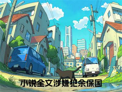 涉嫌犯余保国今日阅读更新 涉嫌犯余保国推荐免费新书