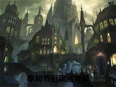 季知节迟南绪在线阅读（季知节迟南绪）全文无弹窗大结局_季知节迟南绪全文在线阅读无弹窗