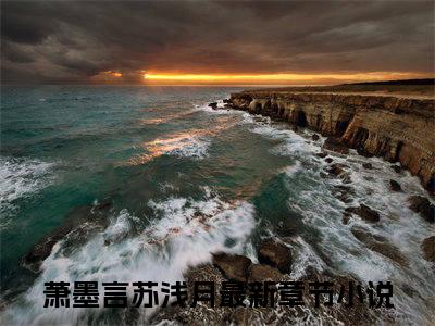 萧墨言苏浅月(萧墨言苏浅月)小说全文无删减版完整版_(萧墨言苏浅月)精选免费小说大结局阅读_笔趣阁