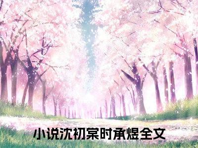 沈初棠时承煜在线阅读全文 (沈初棠时承煜免费大结局)小说无弹窗广告
