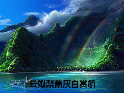 云姒梨萧厌白（云姒梨萧厌白）全文免费阅读无弹窗大结局_云姒梨萧厌白全文阅读_笔趣阁（云姒梨萧厌白）
