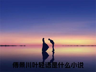 《热门小说傅景川叶轻语》最新章节by傅景川叶轻语完整版在线阅读