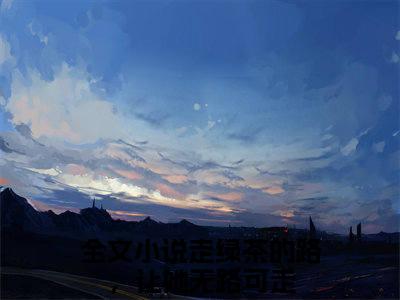走绿茶的路，让她无路可走全文小说（云清远路一一）在线阅读无弹窗大结局_云清远路一一全文在线阅读无弹窗