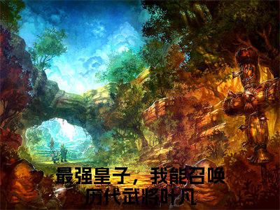 叶凡小说全文免费阅读_（叶凡）最强皇子，我能召唤历代武将最新章节列表笔趣阁