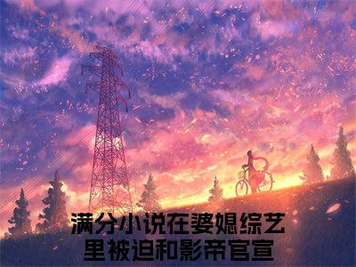 在婆媳综艺里被迫和影帝官宣（时柒柒席漠寒）全文免费阅读无弹窗大结局_在婆媳综艺里被迫和影帝官宣全文免费阅读_笔趣阁