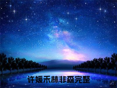 许媛禾林非森（许媛禾林非森全文免费阅读）完结阅读_许媛禾林非森全文免费阅读免费看全文