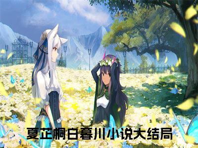 夏芷桐白暮川小说全文免费阅读（夏芷桐白暮川）全文免费阅读无弹窗大结局_(夏芷桐白暮川)夏芷桐白暮川小说免费阅读无弹窗最新章节列表_笔趣阁（夏芷桐白暮川）