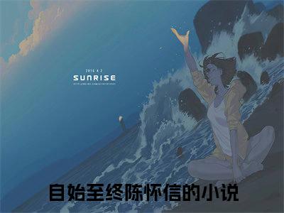 自始至终陈怀信（自始至终陈怀信）全文免费阅读无弹窗大结局_（自始至终陈怀信）章节列表_笔趣阁