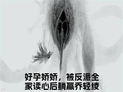 好孕娇娇，被反派全家读心后躺赢乔轻绫完整版（好孕娇娇，被反派全家读心后躺赢乔轻绫小说）全文免费阅读无弹窗大结局_好孕娇娇，被反派全家读心后躺赢乔轻绫最新章节（好孕娇娇，被反派全家读心后躺赢乔轻绫全文）