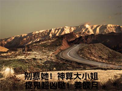 别惹她！神算大小姐捉鬼超凶哒！姜皎月（别惹她！神算大小姐捉鬼超凶哒！姜皎月）完整版全文全章节阅读别惹她！神算大小姐捉鬼超凶哒！姜皎月