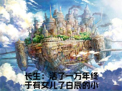长生：活了一万年终于有女儿了白辰全文免费阅读无弹窗大结局_ （长生：活了一万年终于有女儿了白辰完结）长生：活了一万年终于有女儿了白辰小说最新章节列表
