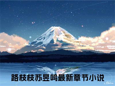 (热推新书)《路枝枝苏昱鸣》无弹窗大结局（路枝枝苏昱鸣）-抖音热推路枝枝苏昱鸣无弹窗阅读最新章节列表_笔趣阁