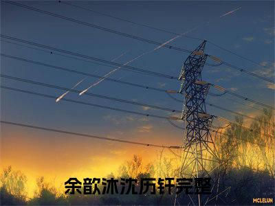 余歆沐沈历钎（余歆沐沈历钎）全文免费阅读无弹窗大结局_（余歆沐沈历钎全文免费阅读无弹窗）余歆沐沈历钎最新章节列表_笔趣阁（余歆沐沈历钎）