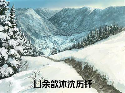 余歆沐沈历钎(余歆沐沈历钎)全文免费阅读无弹窗大结局_(余歆沐沈历钎)余歆沐沈历钎小说免费阅读最新章节列表笔趣阁（余歆沐沈历钎）