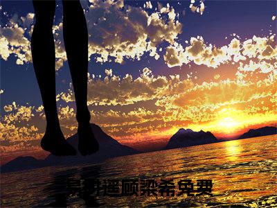 易时遥顾梁希爽文免费阅读完整版-易时遥顾梁希阅读大结局易时遥顾梁希