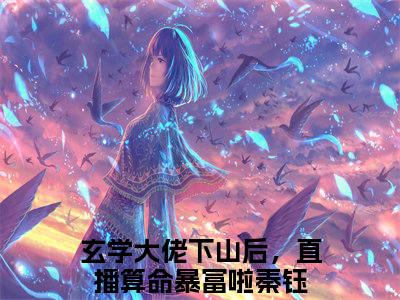 玄学大佬下山后，直播算命暴富啦秦钰（玄学大佬下山后，直播算命暴富啦秦钰）最新章节在线阅读-小说玄学大佬下山后，直播算命暴富啦秦钰完整版阅读