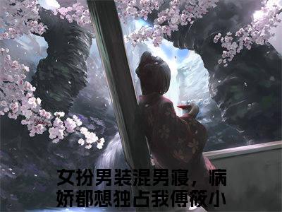 女扮男装混男寝，病娇都想独占我傅筱小说在线阅读全文完整版免费阅读_女扮男装混男寝，病娇都想独占我傅筱小说免费最新章节列表