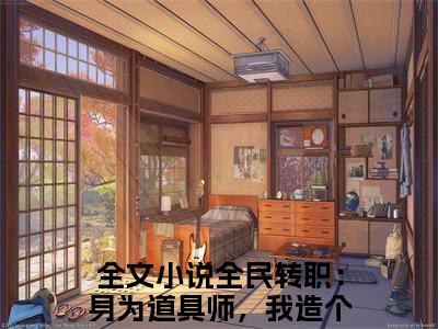 全民转职：身为道具师，我造个核弹很合理吧林夕全文小说-（全民转职：身为道具师，我造个核弹很合理吧林夕）最新章节在线阅读