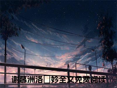谢慕洲洛珺妗（谢慕洲洛珺妗全文）全文免费阅读无弹窗大结局_（谢慕洲洛珺妗）谢慕洲洛珺妗全文小说最新章节列表笔趣阁（谢慕洲洛珺妗全文）