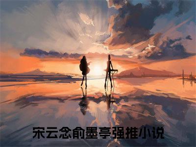 宋云念俞墨亭小说（宋云念俞墨亭）全文免费阅读无弹窗大结局_宋云念俞墨亭小说最新章节列表_笔趣阁（宋云念俞墨亭）
