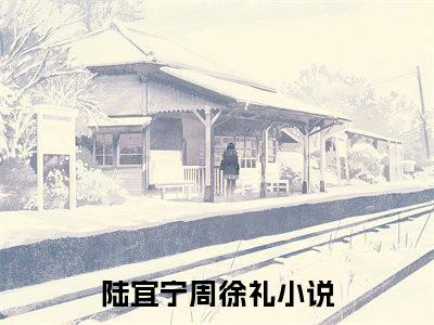 陆宜宁周徐礼小说（陆宜宁周徐礼）全文免费阅读大结局_（陆宜宁周徐礼）陆宜宁周徐礼小说最新章节列表_笔趣阁（陆宜宁周徐礼）
