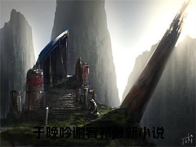 于晚吟谢宥祁(于晚吟谢宥祁)全文免费阅读无弹窗大结局_于晚吟谢宥祁(于晚吟谢宥祁小说全文大结局)全章节免费在线阅读（于晚吟谢宥祁）
