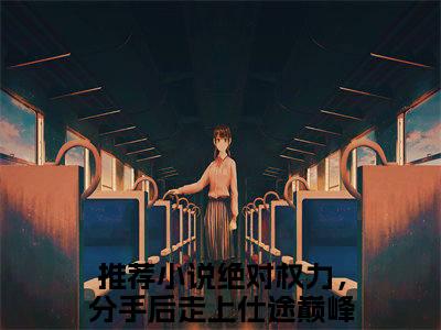 绝对权力，分手后走上仕途巅峰！关之峰热门言情小说推荐阅读，（绝对权力，分手后走上仕途巅峰！关之峰）在哪免费看
