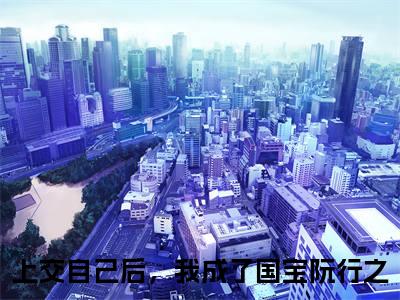 上交自己后，我成了国宝阮行之小说免费阅读-上交自己后，我成了国宝阮行之最新章节小说阅读-笔趣阁