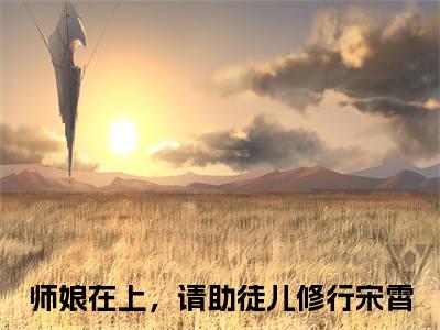【新书】师娘在上，请助徒儿修行宋霄全文全章节免费阅读-师娘在上，请助徒儿修行宋霄 全文免费阅读无弹窗大结局