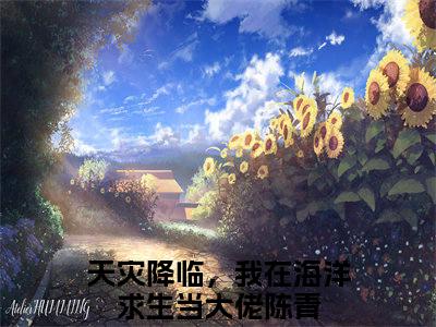 天灾降临，我在海洋求生当大佬陈青(天灾降临，我在海洋求生当大佬陈青)是什么小说-美文赏析天灾降临，我在海洋求生当大佬陈青抖音热文分享