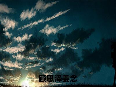 顾思泽姜念（顾思泽姜念)全文免费阅读无弹窗大结局_顾思泽姜念全文免费阅读_笔趣阁（顾思泽姜念）