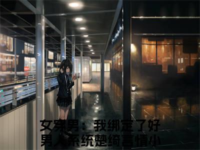 女穿男：我绑定了好男人系统楚绮（女穿男：我绑定了好男人系统楚绮）全集免费阅读无弹窗_女穿男：我绑定了好男人系统楚绮最新章节列表