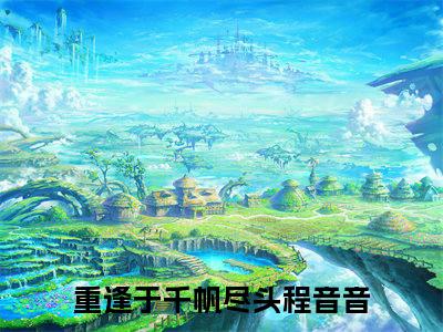 重逢于千帆尽头程音音（重逢于千帆尽头程音音）全文免费阅读无弹窗大结局_重逢于千帆尽头程音音最新章节列表阅读_笔趣阁