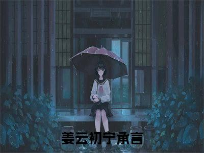 姜云初宁承言（姜云初宁承言）无广告免费阅读-小说姜云初宁承言最后结局如何