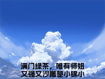 热推新书满门绿茶，唯有师姐又强又沙雕楚小锦小说全文（满门绿茶，唯有师姐又强又沙雕楚小锦）全文免费阅读_满门绿茶，唯有师姐又强又沙雕楚小锦最新章节无弹窗阅读