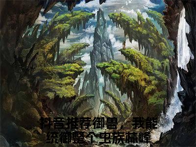 御兽，我能统御整个虫族林峰全文免费阅读（御兽，我能统御整个虫族林峰免费阅读无弹窗）御兽，我能统御整个虫族林峰精彩小说阅读_笔趣阁