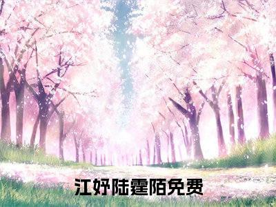 江妤陆霆陌（江妤陆霆陌）小说大结局全文免费阅读-抖音小说江妤陆霆陌