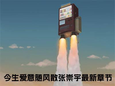 今生爱意随风散张崇宇（今生爱意随风散张崇宇）全文免费阅读无弹窗大结局_今生爱意随风散张崇宇小说在线阅读全文