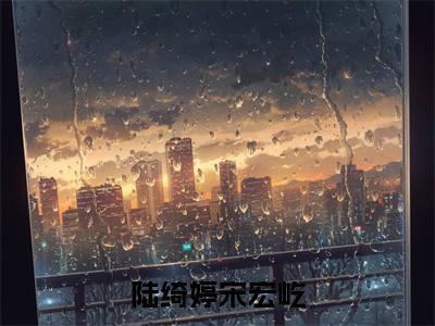 陆绮婷宋宏屹小说免费阅读-（陆绮婷宋宏屹）言情小说讲的是什么