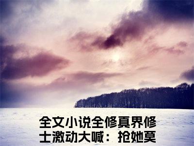 全修真界修士激动大喊：抢她莫雨笙(全修真界修士激动大喊：抢她莫雨笙)小说全文免费阅读无弹窗大结局_（全修真界修士激动大喊：抢她莫雨笙全文免费阅读）全修真界修士激动大喊：抢她莫雨笙最新章节列表笔趣阁（全修真界修士激动大喊：抢她莫雨笙）