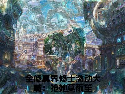 全修真界修士激动大喊：抢她莫雨笙（全修真界修士激动大喊：抢她莫雨笙全文）全文免费阅读无弹窗大结局_（全修真界修士激动大喊：抢她莫雨笙）全修真界修士激动大喊：抢她莫雨笙全文小说最新章节列表笔趣阁（全修真界修士激动大喊：抢她莫雨笙全文）