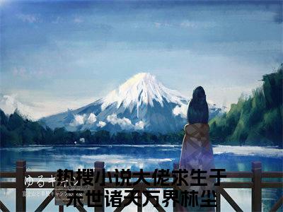 大佬求生于末世诸天万界林尘小说哪里能看-(大佬求生于末世诸天万界林尘)最新章节在线阅读