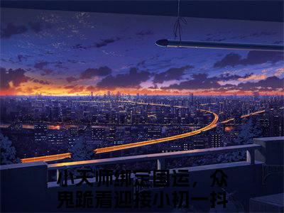 （小天师绑定国运，众鬼跪着迎接小初一）全文免费阅读无弹窗大结局_小天师绑定国运，众鬼跪着迎接小初一最新章节列表_笔趣阁